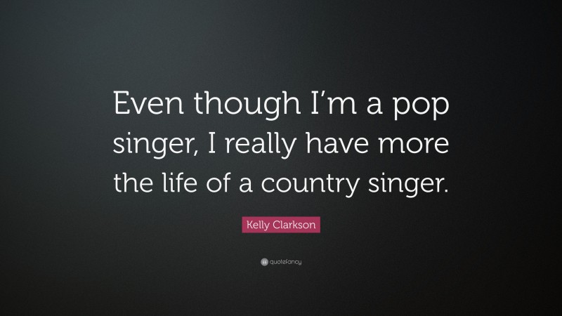 Kelly Clarkson Quote: “Even though I’m a pop singer, I really have more the life of a country singer.”