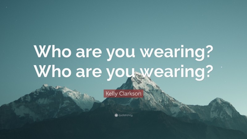 Kelly Clarkson Quote: “Who are you wearing? Who are you wearing?”