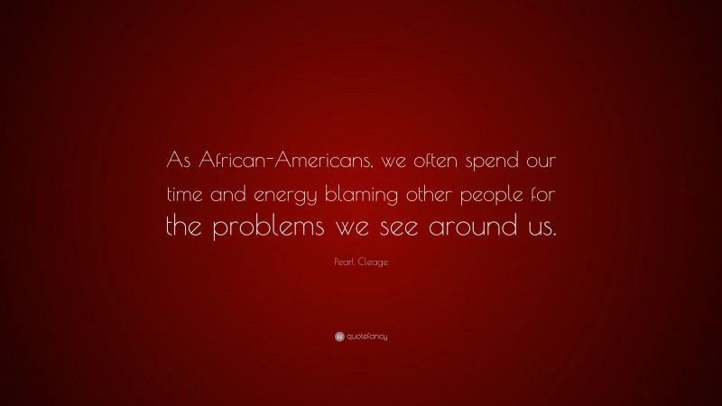 Pearl Cleage Quote: “As African-Americans, we often spend our time and energy blaming other people for the problems we see around us.”