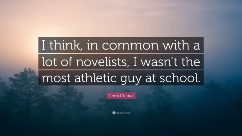 Chris Cleave Quote: “I think, in common with a lot of novelists, I wasn’t the most athletic guy at school.”
