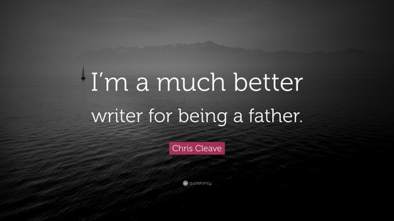 Chris Cleave Quote: “I’m a much better writer for being a father.”