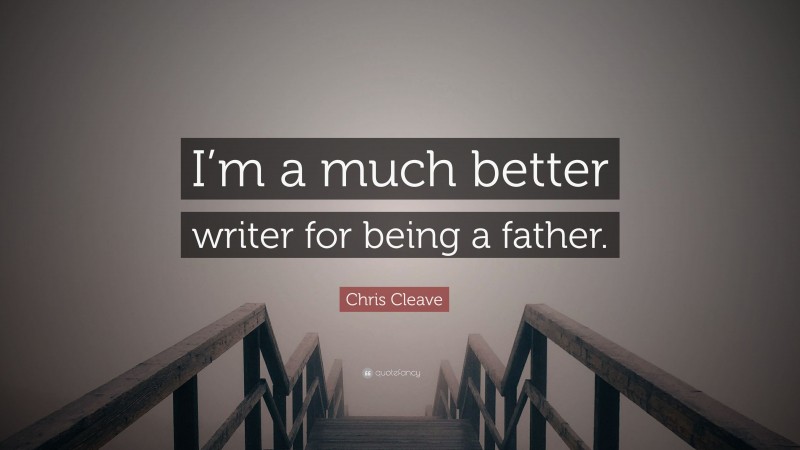 Chris Cleave Quote: “I’m a much better writer for being a father.”