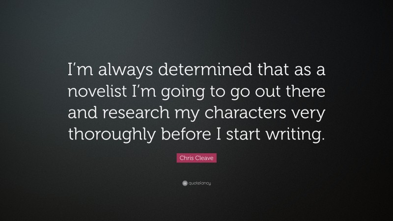 Chris Cleave Quote: “I’m always determined that as a novelist I’m going to go out there and research my characters very thoroughly before I start writing.”
