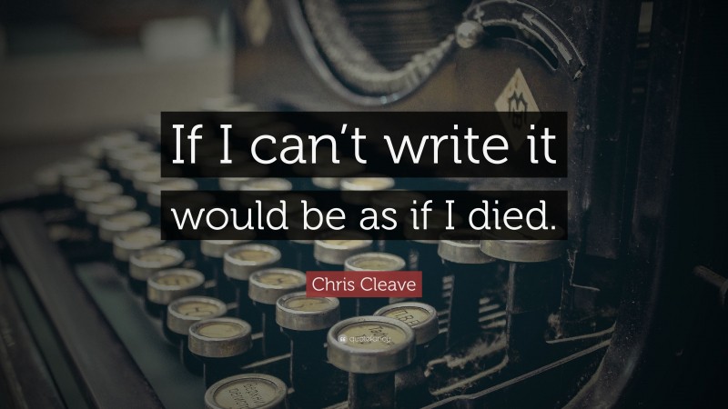 Chris Cleave Quote: “If I can’t write it would be as if I died.”