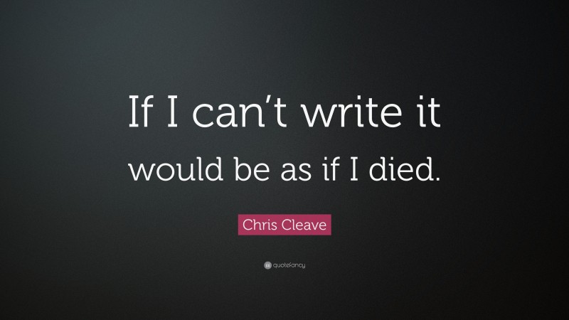 Chris Cleave Quote: “If I can’t write it would be as if I died.”