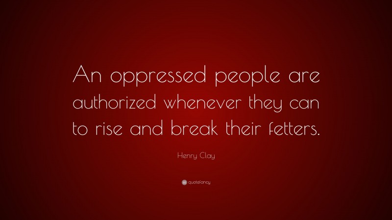Henry Clay Quote: “An oppressed people are authorized whenever they can to rise and break their fetters.”