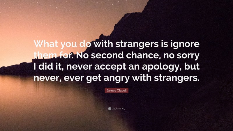 James Clavell Quote: “What you do with strangers is ignore them for. No second chance, no sorry I did it, never accept an apology, but never, ever get angry with strangers.”