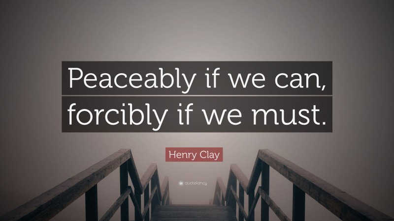 Henry Clay Quote: “Peaceably if we can, forcibly if we must.”