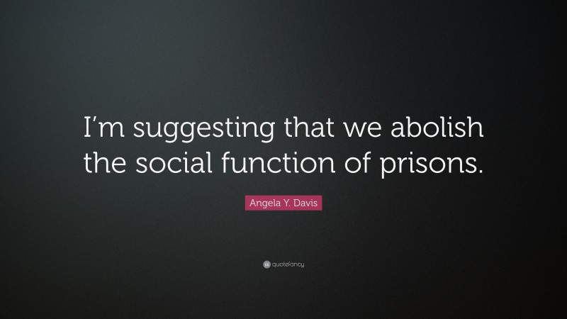 Angela Y. Davis Quote: “I’m suggesting that we abolish the social function of prisons.”