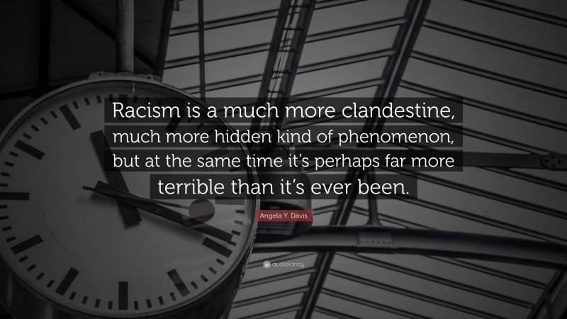 Angela Y. Davis Quote: “Racism is a much more clandestine, much more hidden kind of phenomenon, but at the same time it’s perhaps far more terrible than it’s ever been.”