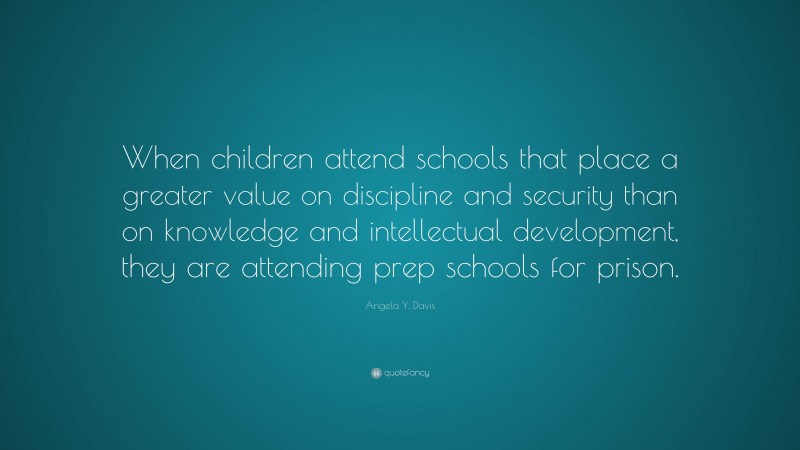 Angela Y. Davis Quote: “When children attend schools that place a greater value on discipline and security than on knowledge and intellectual development, they are attending prep schools for prison.”