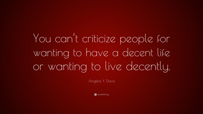 Angela Y. Davis Quote: “You can’t criticize people for wanting to have a decent life or wanting to live decently.”