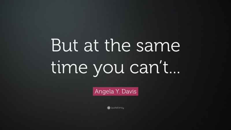 Angela Y. Davis Quote: “But at the same time you can’t...”