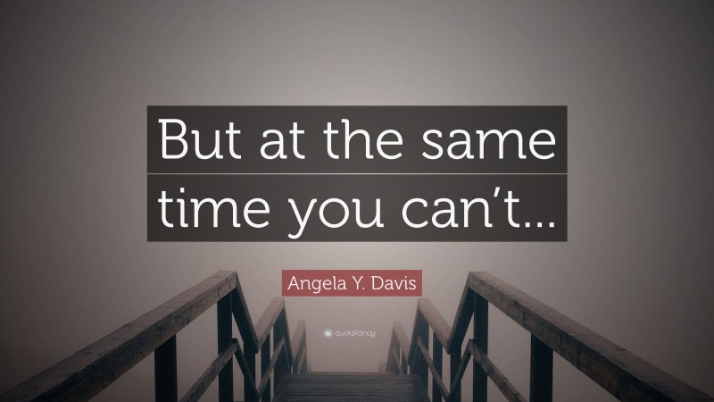 Angela Y. Davis Quote: “But at the same time you can’t...”