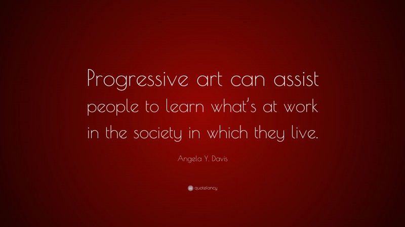 Angela Y. Davis Quote: “Progressive art can assist people to learn what’s at work in the society in which they live.”