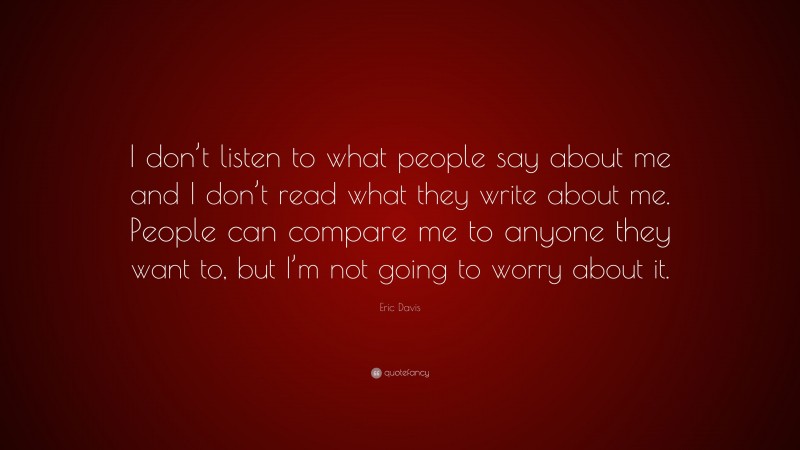 Eric Davis Quote: “I don’t listen to what people say about me and I don’t read what they write about me. People can compare me to anyone they want to, but I’m not going to worry about it.”