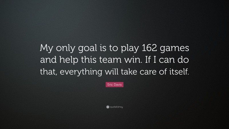 Eric Davis Quote: “My only goal is to play 162 games and help this team win. If I can do that, everything will take care of itself.”