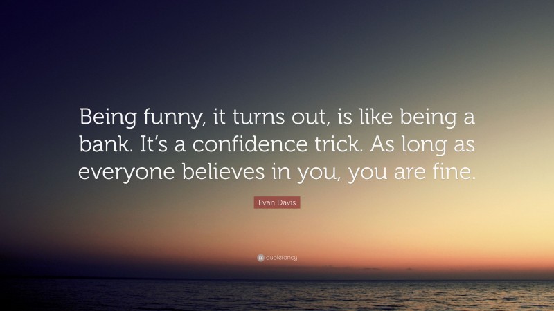 Evan Davis Quote: “Being funny, it turns out, is like being a bank. It’s a confidence trick. As long as everyone believes in you, you are fine.”