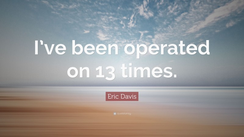 Eric Davis Quote: “I’ve been operated on 13 times.”