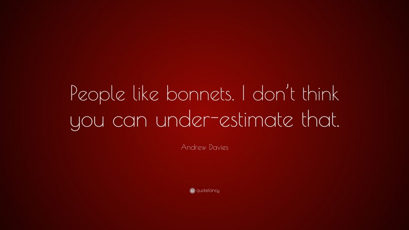 Andrew Davies Quote: “People like bonnets. I don’t think you can under-estimate that.”