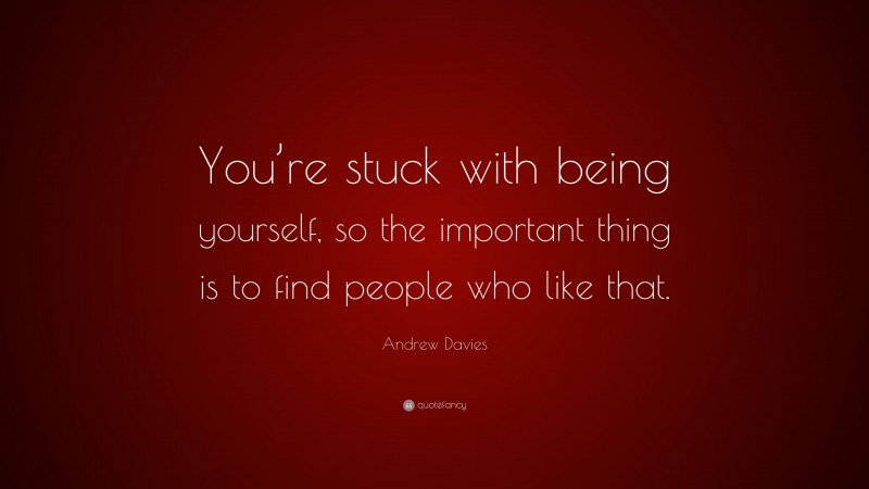 Andrew Davies Quote: “You’re stuck with being yourself, so the important thing is to find people who like that.”