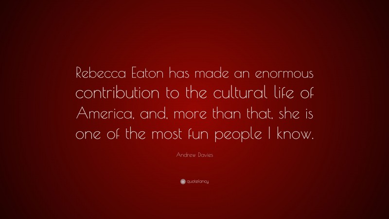 Andrew Davies Quote: “Rebecca Eaton has made an enormous contribution to the cultural life of America, and, more than that, she is one of the most fun people I know.”