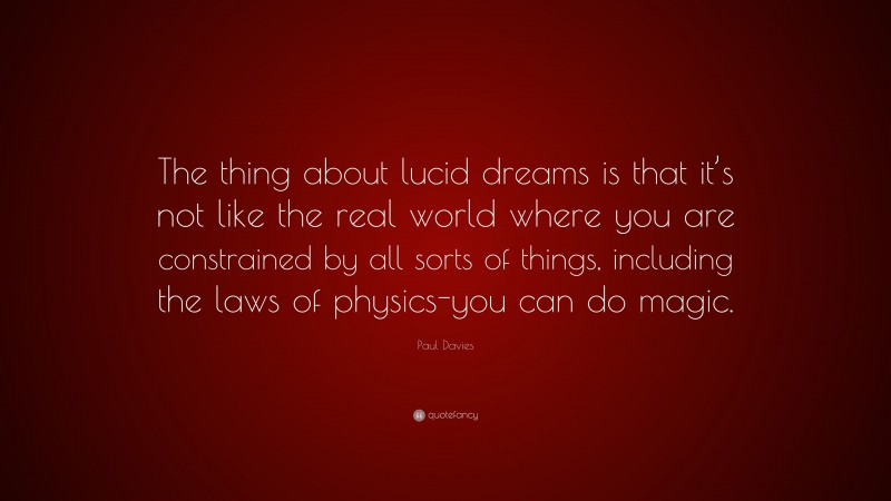 Paul Davies Quote: “The thing about lucid dreams is that it’s not like the real world where you are constrained by all sorts of things, including the laws of physics-you can do magic.”