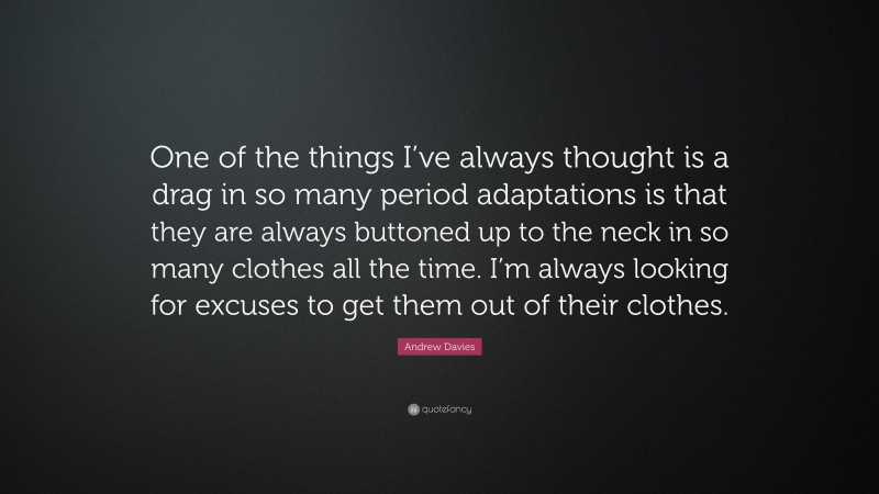 Andrew Davies Quote: “One of the things I’ve always thought is a drag in so many period adaptations is that they are always buttoned up to the neck in so many clothes all the time. I’m always looking for excuses to get them out of their clothes.”