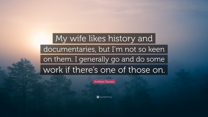 Andrew Davies Quote: “My wife likes history and documentaries, but I’m not so keen on them. I generally go and do some work if there’s one of those on.”