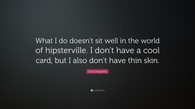 Chris Daughtry Quote: “What I do doesn’t sit well in the world of hipsterville. I don’t have a cool card, but I also don’t have thin skin.”