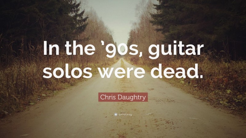 Chris Daughtry Quote: “In the ’90s, guitar solos were dead.”