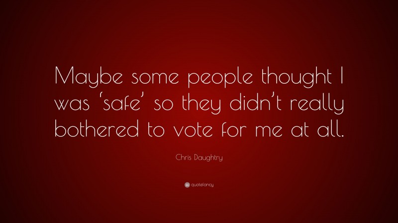 Chris Daughtry Quote: “Maybe some people thought I was ‘safe’ so they didn’t really bothered to vote for me at all.”