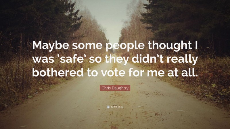 Chris Daughtry Quote: “Maybe some people thought I was ‘safe’ so they didn’t really bothered to vote for me at all.”