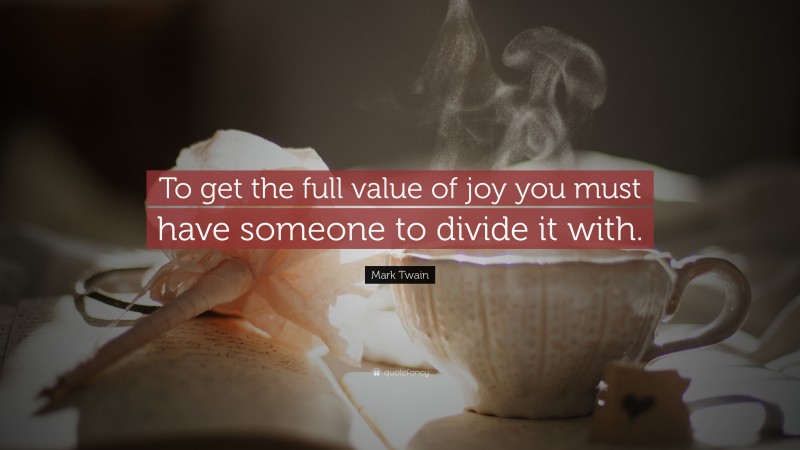 Mark Twain Quote: “To get the full value of joy you must have someone to divide it with.”