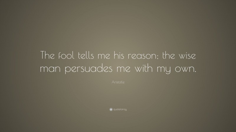Aristotle Quote: “The fool tells me his reason; the wise man persuades me with my own.”