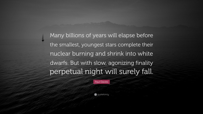 Paul Davies Quote: “Many billions of years will elapse before the smallest, youngest stars complete their nuclear burning and shrink into white dwarfs. But with slow, agonizing finality perpetual night will surely fall.”
