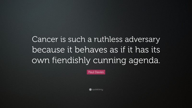 Paul Davies Quote: “Cancer is such a ruthless adversary because it behaves as if it has its own fiendishly cunning agenda.”