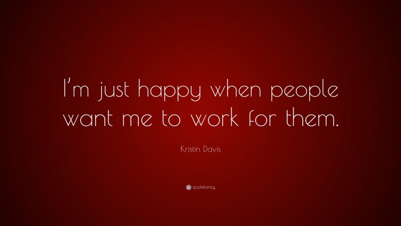 Kristin Davis Quote: “I’m just happy when people want me to work for them.”