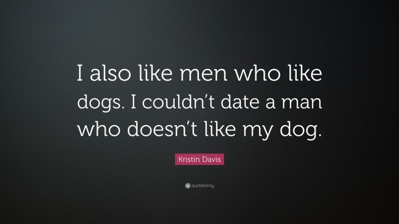 Kristin Davis Quote: “I also like men who like dogs. I couldn’t date a man who doesn’t like my dog.”