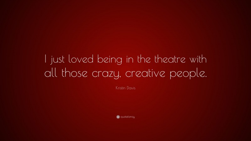 Kristin Davis Quote: “I just loved being in the theatre with all those crazy, creative people.”