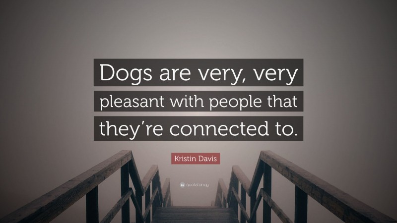 Kristin Davis Quote: “Dogs are very, very pleasant with people that they’re connected to.”