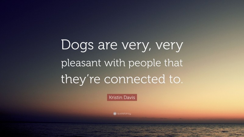 Kristin Davis Quote: “Dogs are very, very pleasant with people that they’re connected to.”