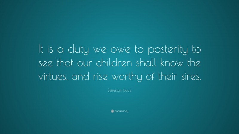 Jefferson Davis Quote: “It is a duty we owe to posterity to see that our children shall know the virtues, and rise worthy of their sires.”