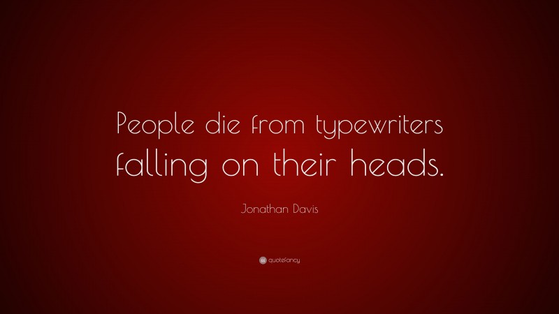 Jonathan Davis Quote: “People die from typewriters falling on their heads.”