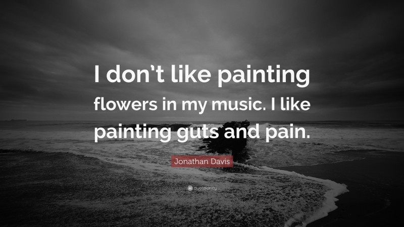 Jonathan Davis Quote: “I don’t like painting flowers in my music. I like painting guts and pain.”