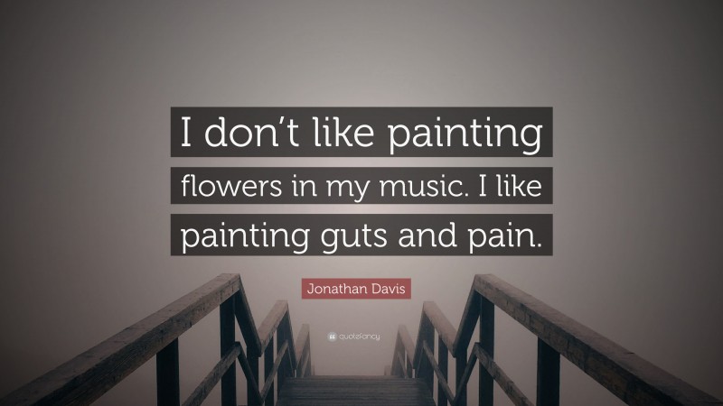 Jonathan Davis Quote: “I don’t like painting flowers in my music. I like painting guts and pain.”