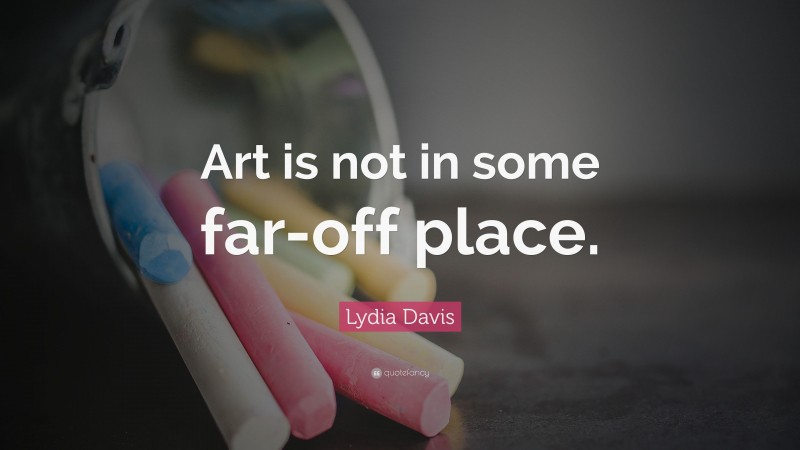 Lydia Davis Quote: “Art is not in some far-off place.”