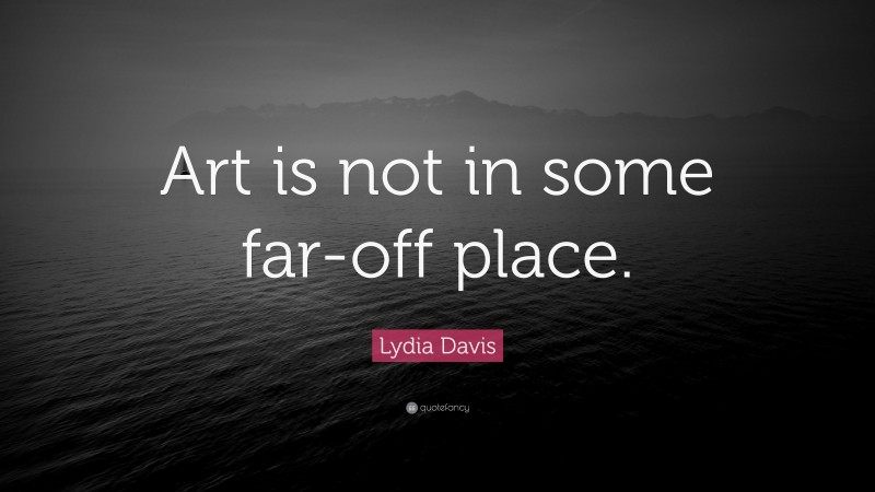 Lydia Davis Quote: “Art is not in some far-off place.”