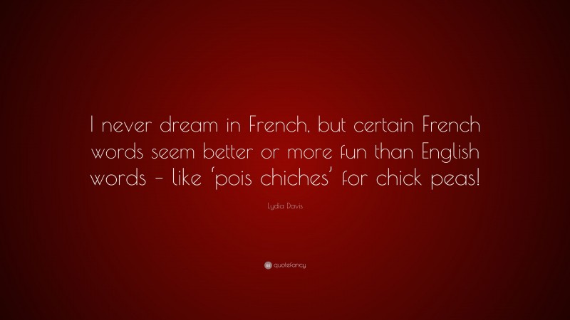 Lydia Davis Quote: “I never dream in French, but certain French words seem better or more fun than English words – like ‘pois chiches’ for chick peas!”