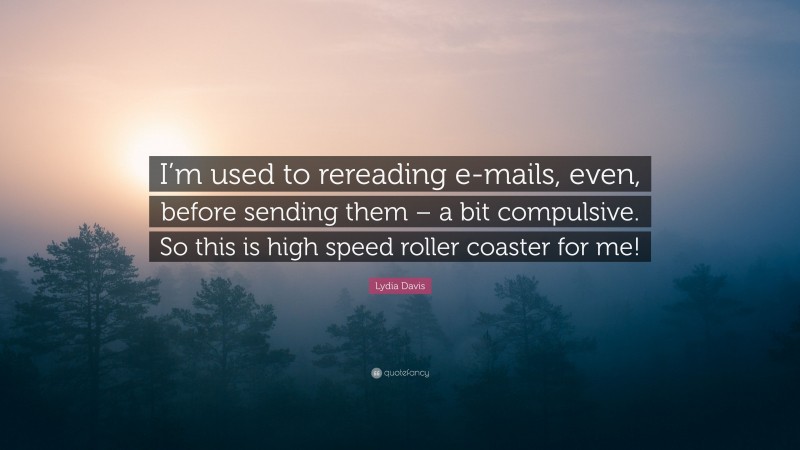 Lydia Davis Quote: “I’m used to rereading e-mails, even, before sending them – a bit compulsive. So this is high speed roller coaster for me!”